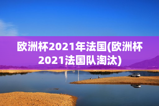 欧洲杯2021年法国(欧洲杯2021法国队淘汰)