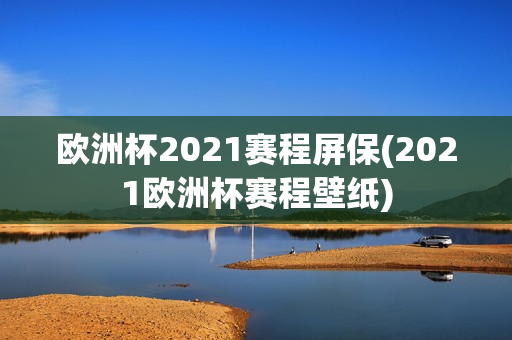 欧洲杯2021赛程屏保(2021欧洲杯赛程壁纸)