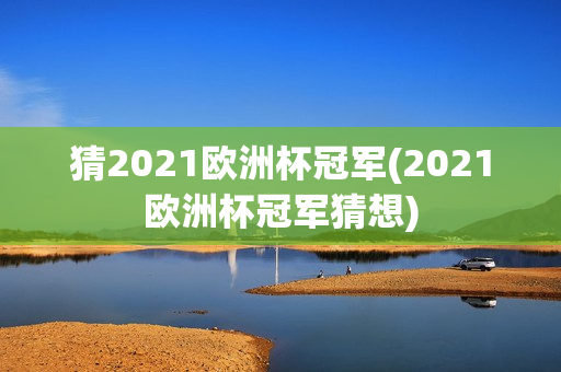 猜2021欧洲杯冠军(2021欧洲杯冠军猜想)