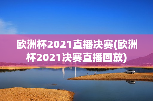 欧洲杯2021直播决赛(欧洲杯2021决赛直播回放)