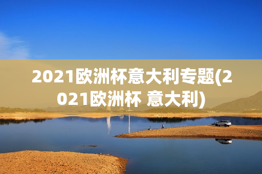 2021欧洲杯意大利专题(2021欧洲杯 意大利)