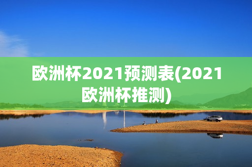 欧洲杯2021预测表(2021欧洲杯推测)