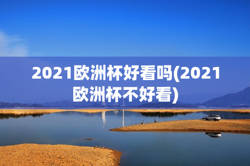 2021欧洲杯好看吗(2021欧洲杯不好看)