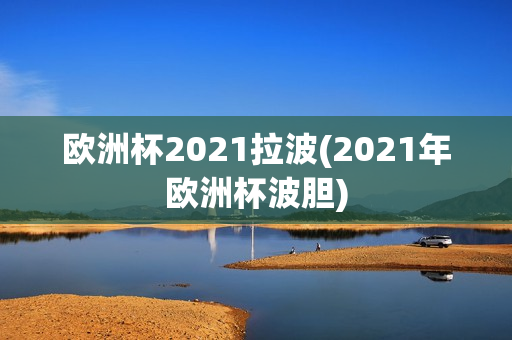 欧洲杯2021拉波(2021年欧洲杯波胆)