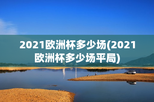 2021欧洲杯多少场(2021欧洲杯多少场平局)