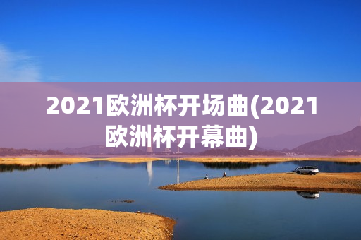 2021欧洲杯开场曲(2021欧洲杯开幕曲)