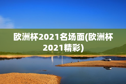 欧洲杯2021名场面(欧洲杯2021精彩)