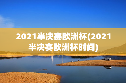 2021半决赛欧洲杯(2021半决赛欧洲杯时间)