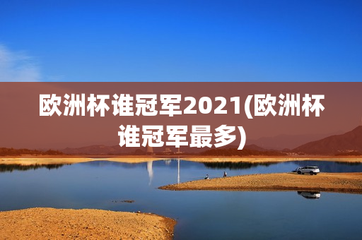 欧洲杯谁冠军2021(欧洲杯谁冠军最多)