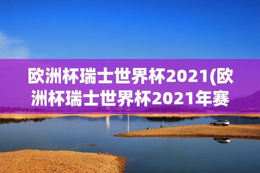 欧洲杯瑞士世界杯2021(欧洲杯瑞士世界杯2021年赛程)