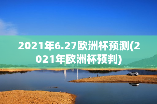 2021年6.27欧洲杯预测(2021年欧洲杯预判)