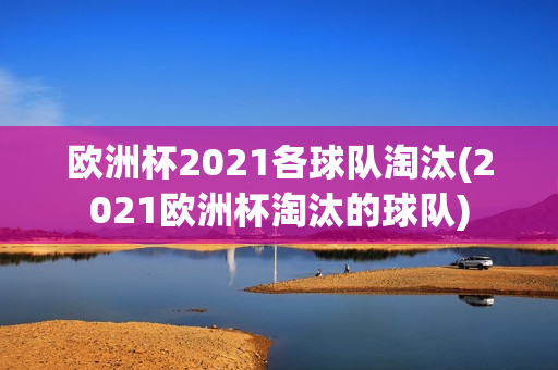 欧洲杯2021各球队淘汰(2021欧洲杯淘汰的球队)