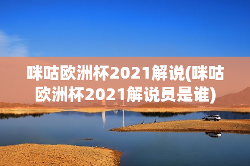 咪咕欧洲杯2021解说(咪咕欧洲杯2021解说员是谁)