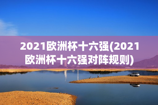 2021欧洲杯十六强(2021欧洲杯十六强对阵规则)