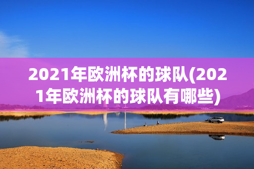 2021年欧洲杯的球队(2021年欧洲杯的球队有哪些)