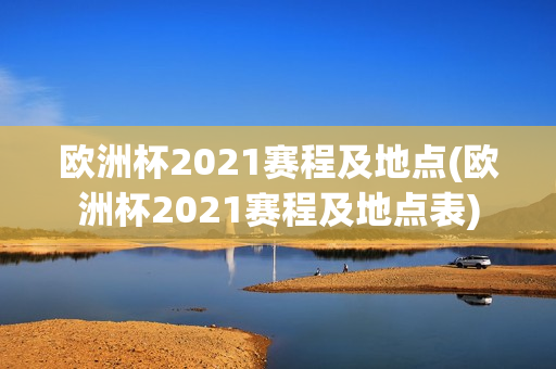 欧洲杯2021赛程及地点(欧洲杯2021赛程及地点表)