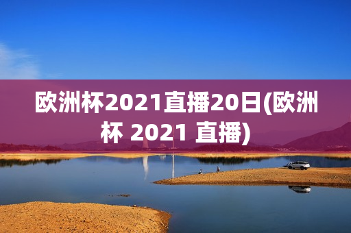 欧洲杯2021直播20日(欧洲杯 2021 直播)