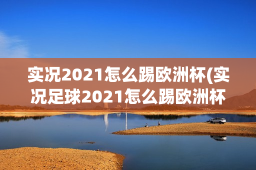 实况2021怎么踢欧洲杯(实况足球2021怎么踢欧洲杯)