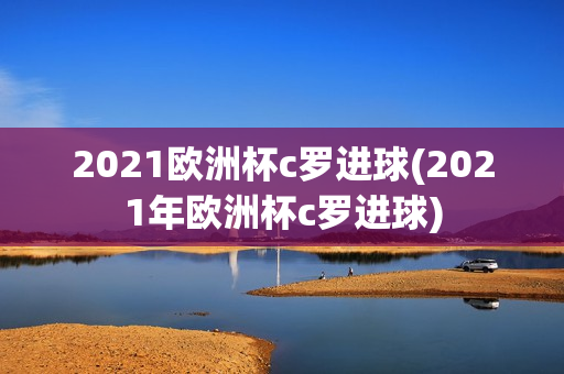 2021欧洲杯c罗进球(2021年欧洲杯c罗进球)