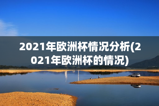 2021年欧洲杯情况分析(2021年欧洲杯的情况)