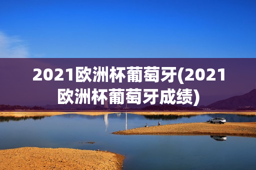 2021欧洲杯葡萄牙(2021欧洲杯葡萄牙成绩)