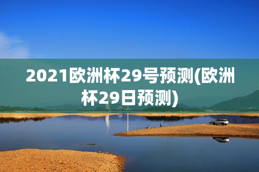 2021欧洲杯29号预测(欧洲杯29日预测)