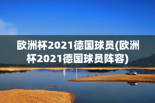 欧洲杯2021德国球员(欧洲杯2021德国球员阵容)