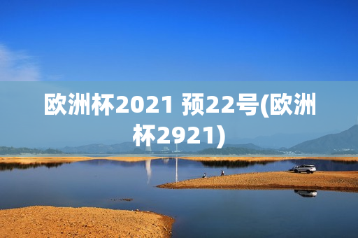 欧洲杯2021 预22号(欧洲杯2921)