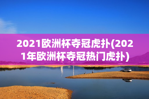 2021欧洲杯夺冠虎扑(2021年欧洲杯夺冠热门虎扑)