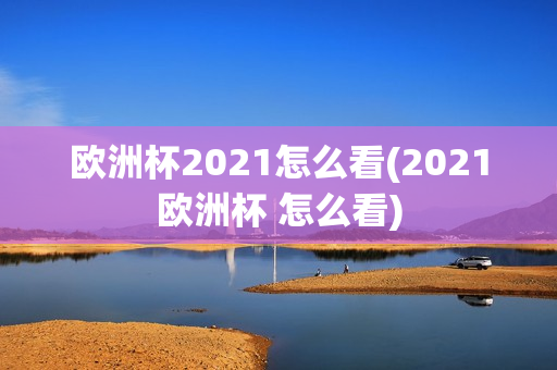 欧洲杯2021怎么看(2021欧洲杯 怎么看)