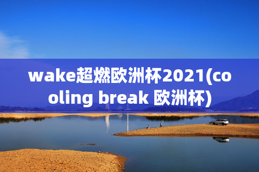 wake超燃欧洲杯2021(cooling break 欧洲杯)