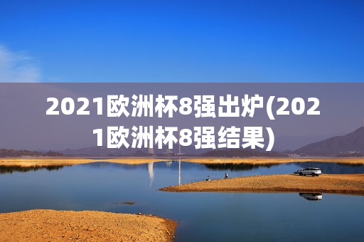 2021欧洲杯8强出炉(2021欧洲杯8强结果)