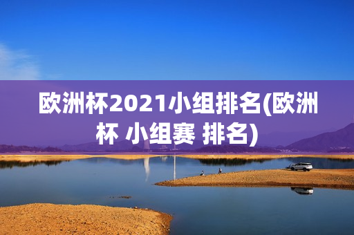 欧洲杯2021小组排名(欧洲杯 小组赛 排名)