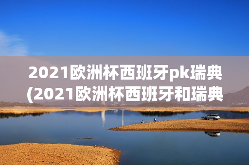 2021欧洲杯西班牙pk瑞典(2021欧洲杯西班牙和瑞典)