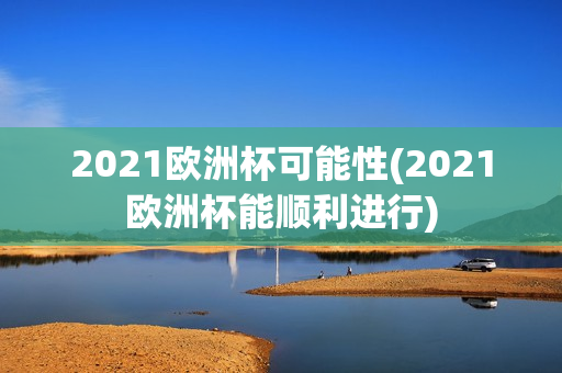 2021欧洲杯可能性(2021欧洲杯能顺利进行)