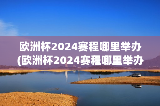 欧洲杯2024赛程哪里举办(欧洲杯2024赛程哪里举办的)