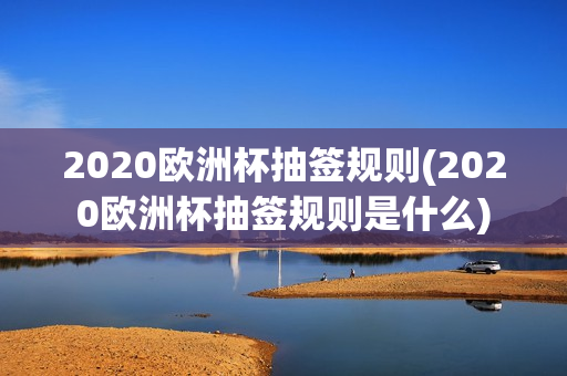 2020欧洲杯抽签规则(2020欧洲杯抽签规则是什么)