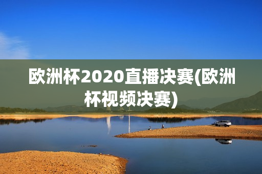 欧洲杯2020直播决赛(欧洲杯视频决赛)