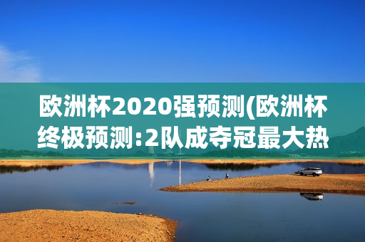 欧洲杯2020强预测(欧洲杯终极预测:2队成夺冠最大热门)