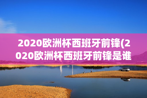 2020欧洲杯西班牙前锋(2020欧洲杯西班牙前锋是谁)