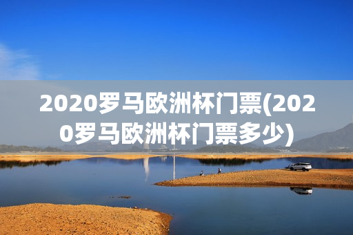 2020罗马欧洲杯门票(2020罗马欧洲杯门票多少)