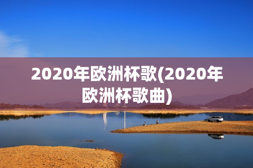 2020年欧洲杯歌(2020年欧洲杯歌曲)