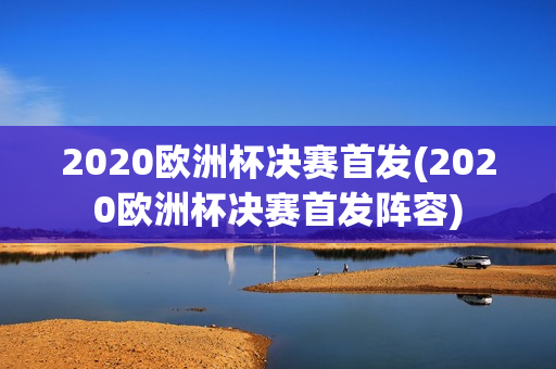 2020欧洲杯决赛首发(2020欧洲杯决赛首发阵容)