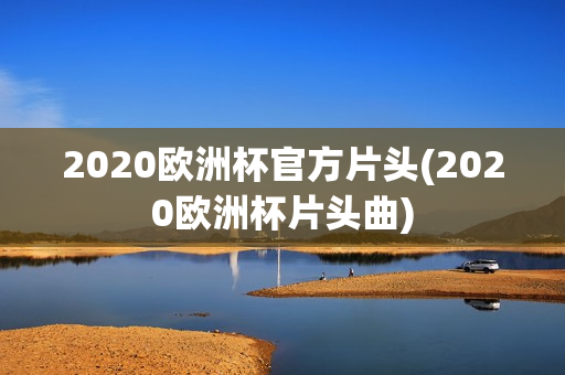 2020欧洲杯官方片头(2020欧洲杯片头曲)