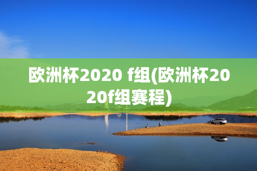 欧洲杯2020 f组(欧洲杯2020f组赛程)