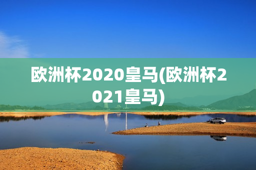 欧洲杯2020皇马(欧洲杯2021皇马)