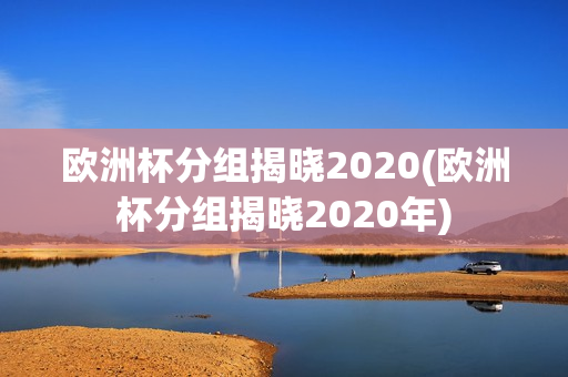 欧洲杯分组揭晓2020(欧洲杯分组揭晓2020年)