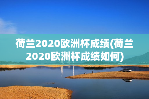 荷兰2020欧洲杯成绩(荷兰2020欧洲杯成绩如何)