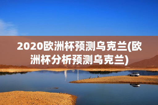 2020欧洲杯预测乌克兰(欧洲杯分析预测乌克兰)