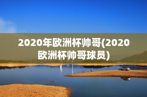 2020年欧洲杯帅哥(2020欧洲杯帅哥球员)